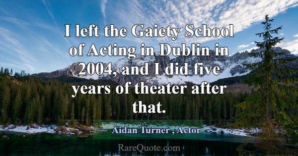 I left the Gaiety School of Acting in Dublin in 20... -Aidan Turner