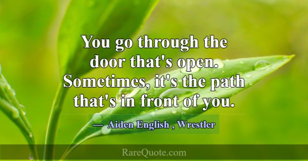 You go through the door that's open. Sometimes, it... -Aiden English