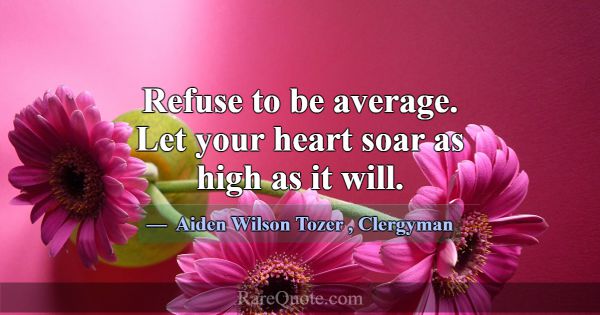 Refuse to be average. Let your heart soar as high ... -Aiden Wilson Tozer
