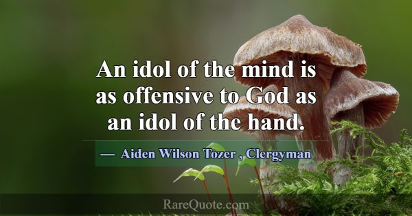 An idol of the mind is as offensive to God as an i... -Aiden Wilson Tozer