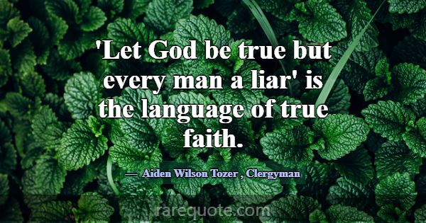 'Let God be true but every man a liar' is the lang... -Aiden Wilson Tozer
