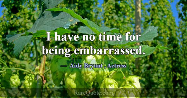 I have no time for being embarrassed.... -Aidy Bryant