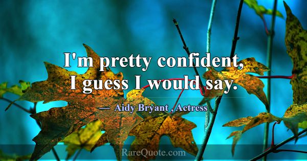 I'm pretty confident, I guess I would say.... -Aidy Bryant