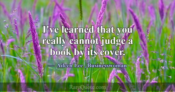 I've learned that you really cannot judge a book b... -Aileen Lee