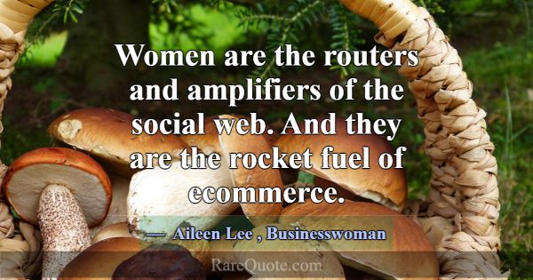 Women are the routers and amplifiers of the social... -Aileen Lee
