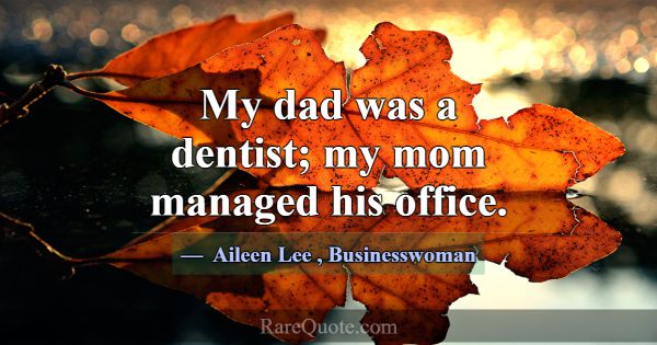 My dad was a dentist; my mom managed his office.... -Aileen Lee