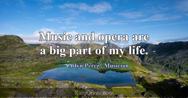 Music and opera are a big part of my life.... -Ailyn Perez