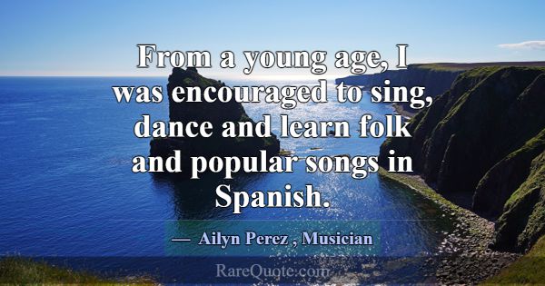 From a young age, I was encouraged to sing, dance ... -Ailyn Perez