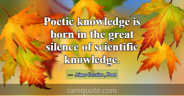 Poetic knowledge is born in the great silence of s... -Aime Cesaire