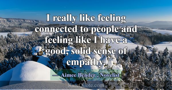 I really like feeling connected to people and feel... -Aimee Bender