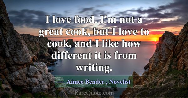 I love food. I'm not a great cook, but I love to c... -Aimee Bender