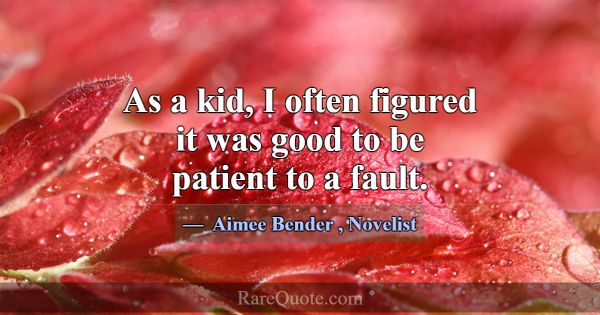 As a kid, I often figured it was good to be patien... -Aimee Bender