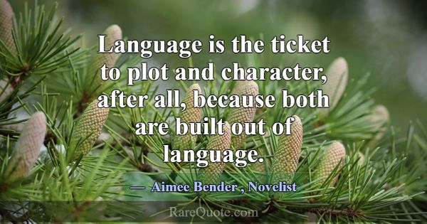 Language is the ticket to plot and character, afte... -Aimee Bender