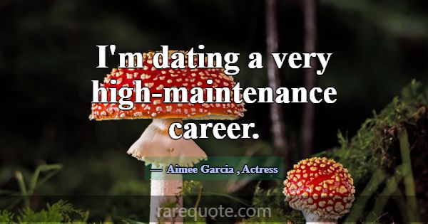 I'm dating a very high-maintenance career.... -Aimee Garcia