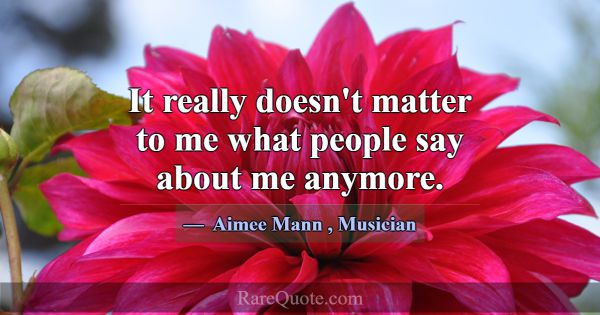 It really doesn't matter to me what people say abo... -Aimee Mann