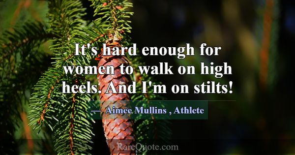 It's hard enough for women to walk on high heels. ... -Aimee Mullins