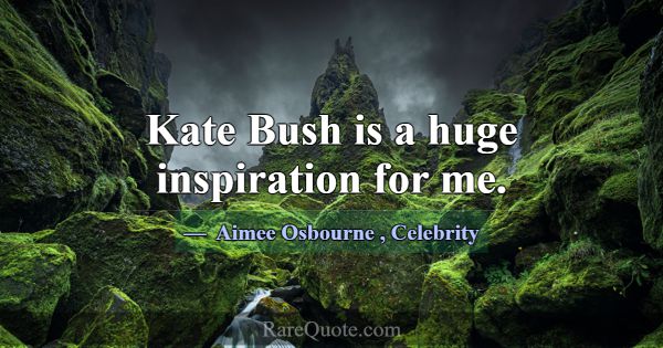 Kate Bush is a huge inspiration for me.... -Aimee Osbourne