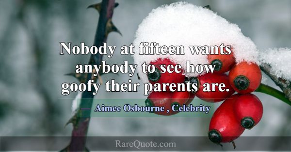 Nobody at fifteen wants anybody to see how goofy t... -Aimee Osbourne