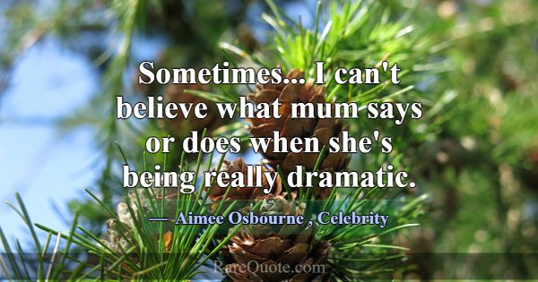 Sometimes... I can't believe what mum says or does... -Aimee Osbourne