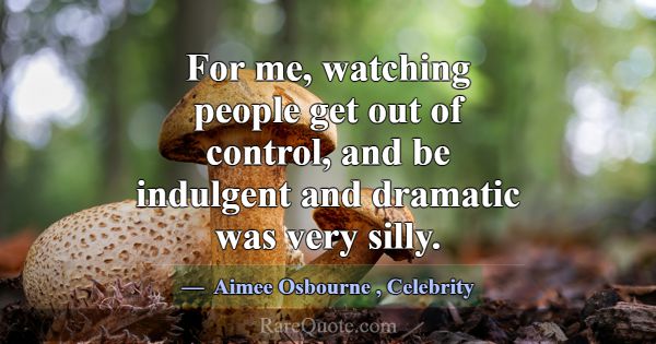 For me, watching people get out of control, and be... -Aimee Osbourne