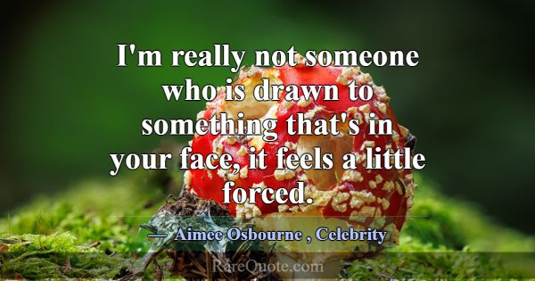 I'm really not someone who is drawn to something t... -Aimee Osbourne
