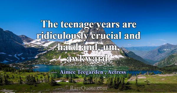 The teenage years are ridiculously crucial and har... -Aimee Teegarden