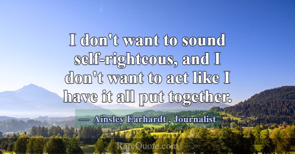 I don't want to sound self-righteous, and I don't ... -Ainsley Earhardt