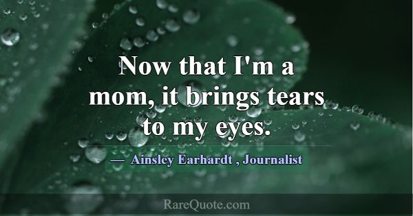 Now that I'm a mom, it brings tears to my eyes.... -Ainsley Earhardt