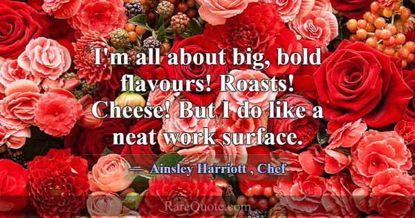 I'm all about big, bold flavours! Roasts! Cheese! ... -Ainsley Harriott