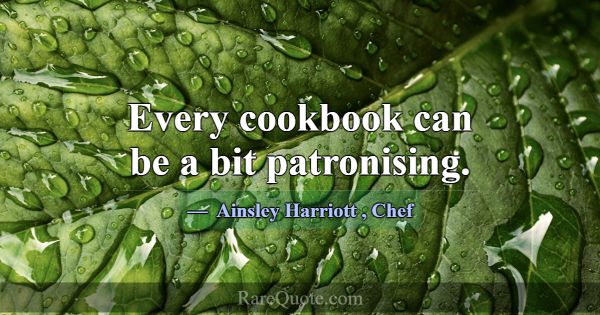 Every cookbook can be a bit patronising.... -Ainsley Harriott