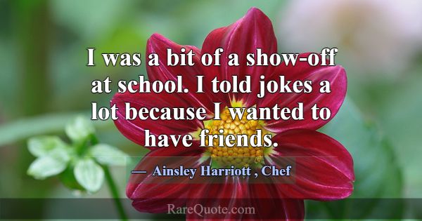 I was a bit of a show-off at school. I told jokes ... -Ainsley Harriott