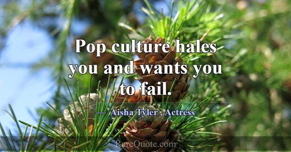 Pop culture hales you and wants you to fail.... -Aisha Tyler