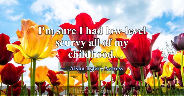 I'm sure I had low-level scurvy all of my childhoo... -Aisha Tyler