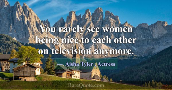 You rarely see women being nice to each other on t... -Aisha Tyler