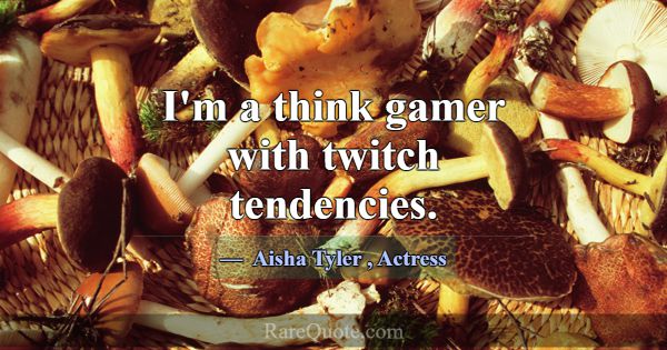 I'm a think gamer with twitch tendencies.... -Aisha Tyler