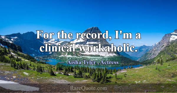 For the record, I'm a clinical workaholic.... -Aisha Tyler