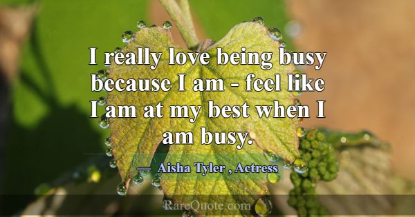 I really love being busy because I am - feel like ... -Aisha Tyler