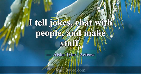 I tell jokes, chat with people, and make stuff.... -Aisha Tyler