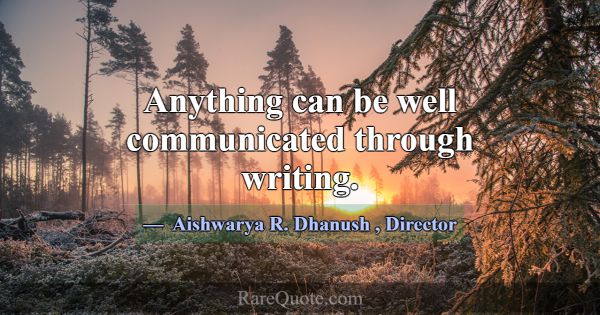 Anything can be well communicated through writing.... -Aishwarya R. Dhanush