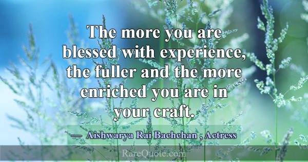 The more you are blessed with experience, the full... -Aishwarya Rai Bachchan