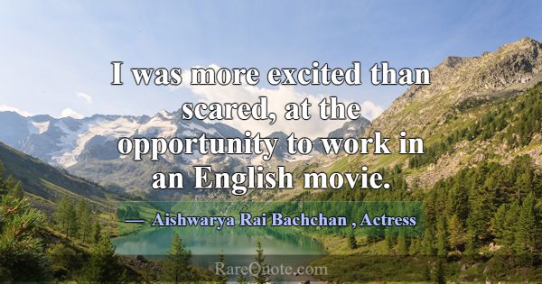 I was more excited than scared, at the opportunity... -Aishwarya Rai Bachchan