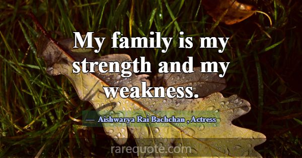 My family is my strength and my weakness.... -Aishwarya Rai Bachchan