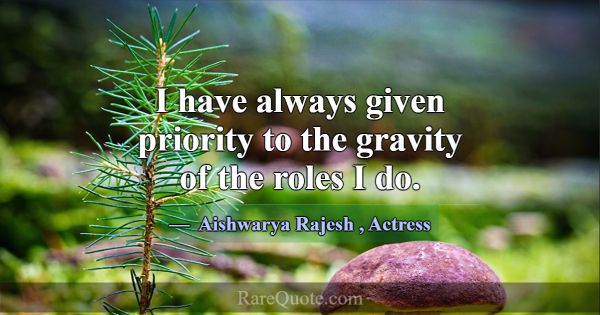 I have always given priority to the gravity of the... -Aishwarya Rajesh