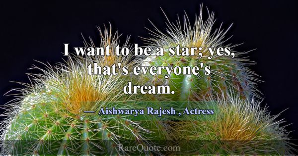 I want to be a star; yes, that's everyone's dream.... -Aishwarya Rajesh