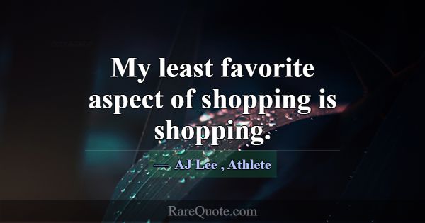 My least favorite aspect of shopping is shopping.... -AJ Lee