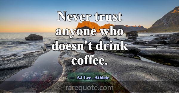 Never trust anyone who doesn't drink coffee.... -AJ Lee