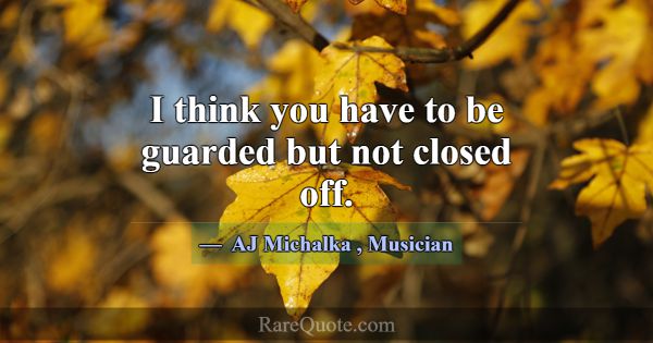 I think you have to be guarded but not closed off.... -AJ Michalka