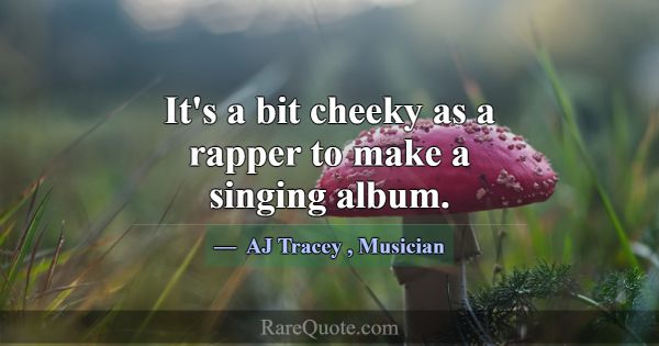 It's a bit cheeky as a rapper to make a singing al... -AJ Tracey