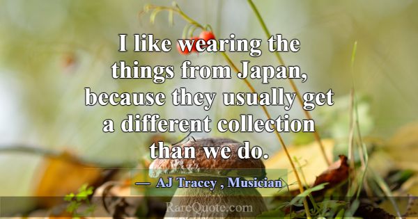 I like wearing the things from Japan, because they... -AJ Tracey