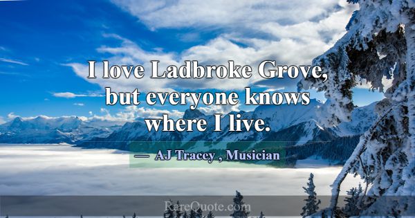 I love Ladbroke Grove, but everyone knows where I ... -AJ Tracey